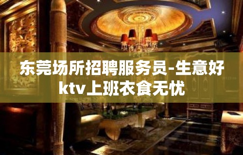 东莞场所招聘服务员-生意好ktv上班衣食无忧