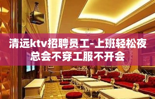 清远ktv招聘员工-上班轻松夜总会不穿工服不开会