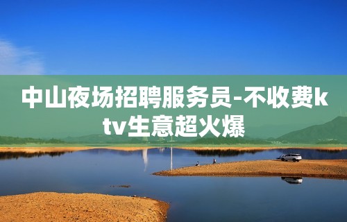 中山夜场招聘服务员-不收费ktv生意超火爆