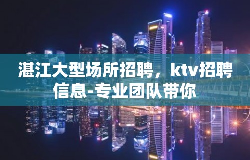 湛江大型场所招聘，ktv招聘信息-专业团队带你