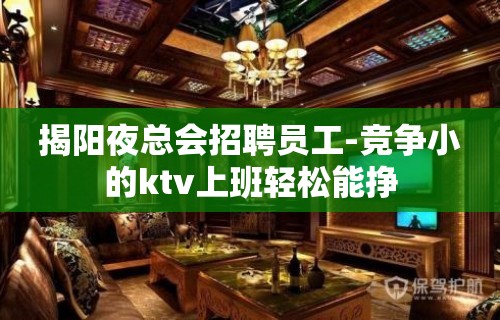 揭阳夜总会招聘员工-竞争小的ktv上班轻松能挣