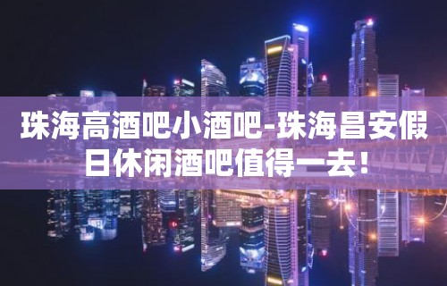 珠海高酒吧小酒吧-珠海昌安假日休闲酒吧值得一去！