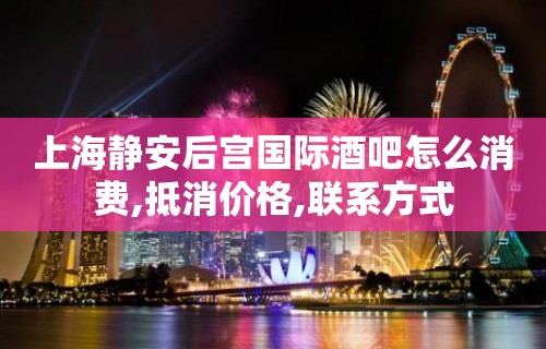 上海静安后宫国际酒吧怎么消费,抵消价格,联系方式