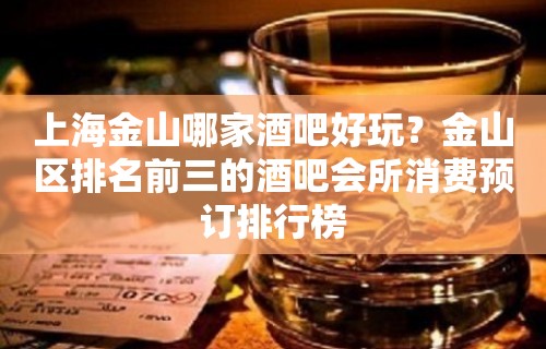 上海金山哪家酒吧好玩？金山区排名前三的酒吧会所消费预订排行榜