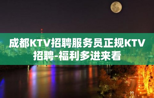 成都KTV招聘服务员正规KTV招聘-福利多进来看