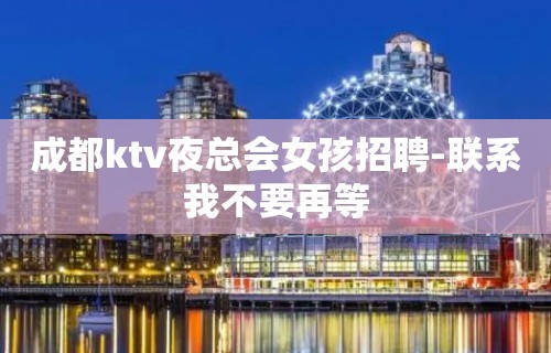 成都ktv夜总会女孩招聘-联系我不要再等