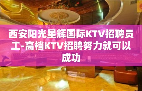 西安阳光星辉国际KTV招聘员工-高档KTV招聘努力就可以成功