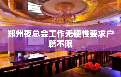 郑州夜总会工作无硬性要求户籍不限