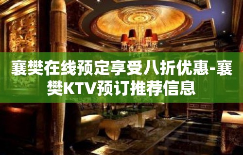 襄樊在线预定享受八折优惠-襄樊KTV预订推荐信息