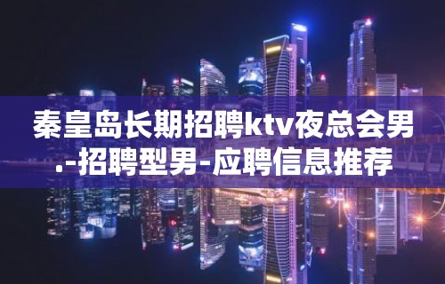 秦皇岛长期招聘ktv夜总会男.-招聘型男-应聘信息推荐