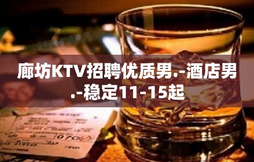 廊坊KTV招聘优质男.-酒店男.-稳定11-15起