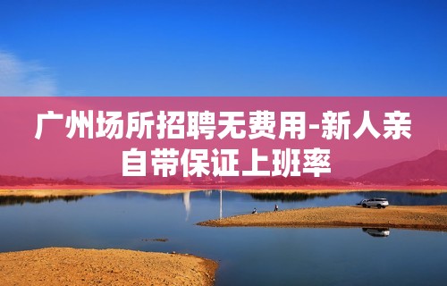 广州场所招聘无费用-新人亲自带保证上班率