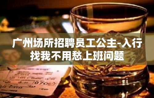 广州场所招聘员工公主-入行找我不用愁上班问题