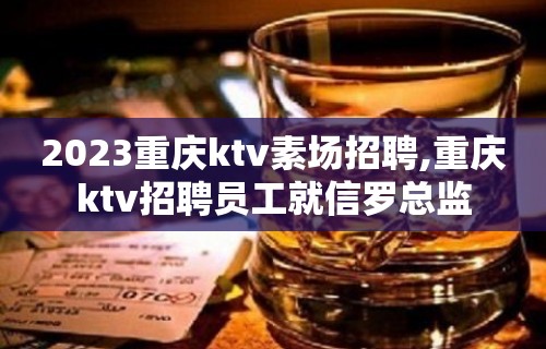 2023重庆ktv素场招聘,重庆ktv招聘员工就信罗总监