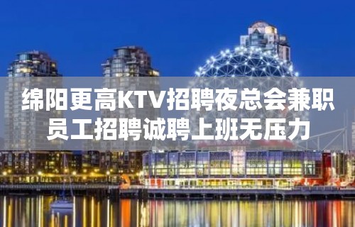 绵阳更高KTV招聘夜总会兼职员工招聘诚聘上班无压力