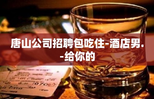 唐山公司招聘包吃住-酒店男.-给你的