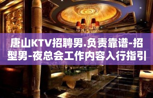 唐山KTV招聘男.负责靠谱-招型男-夜总会工作内容入行指引