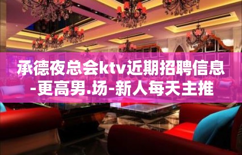 承德夜总会ktv近期招聘信息-更高男.场-新人每天主推