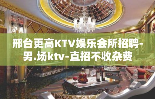 邢台更高KTV娱乐会所招聘-男.场ktv-直招不收杂费