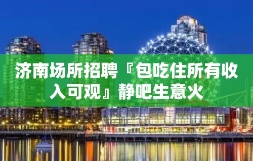 济南场所招聘『包吃住所有收入可观』静吧生意火