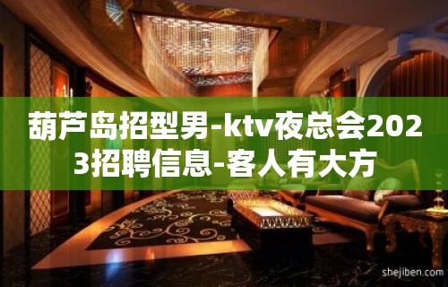 葫芦岛招型男-ktv夜总会2023招聘信息-客人有大方