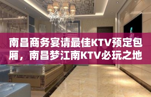 南昌商务宴请最佳KTV预定包厢，南昌梦江南KTV必玩之地