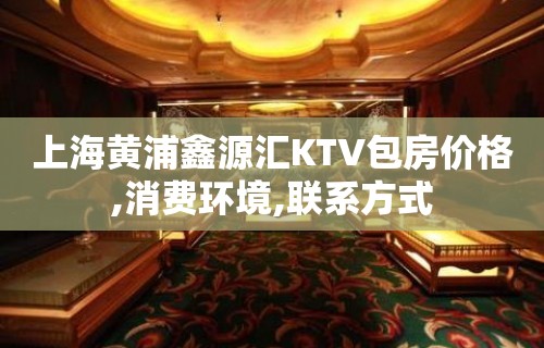 上海黄浦鑫源汇KTV包房价格,消费环境,联系方式