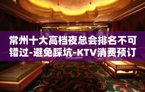 常州十大高档夜总会排名不可错过-避免踩坑-KTV消费预订