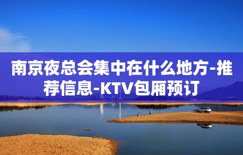 南京夜总会集中在什么地方-推荐信息-KTV包厢预订