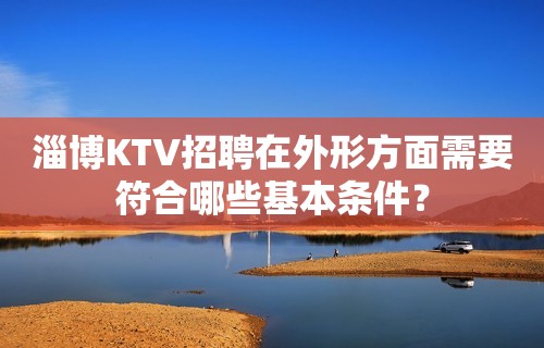 淄博KTV招聘在外形方面需要符合哪些基本条件？