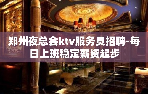 郑州夜总会ktv服务员招聘-每日上班稳定薪资起步