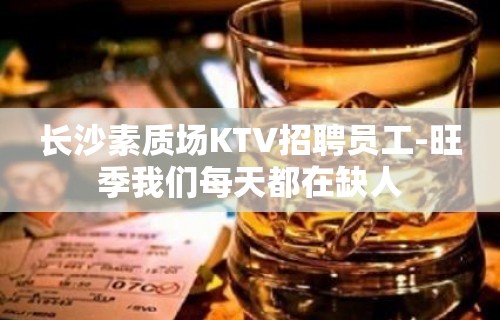 长沙素质场KTV招聘员工-旺季我们每天都在缺人