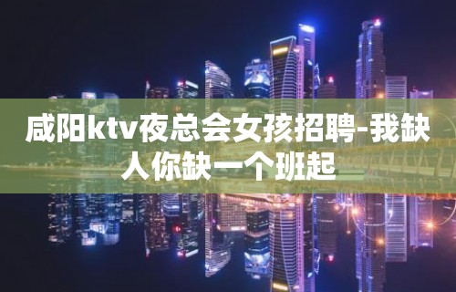 咸阳ktv夜总会女孩招聘-我缺人你缺一个班起