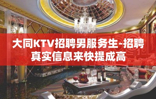 大同KTV招聘男服务生-招聘真实信息来快提成高