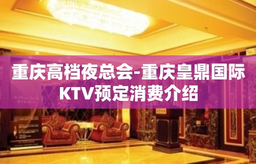 重庆高档夜总会-重庆皇鼎国际KTV预定消费介绍