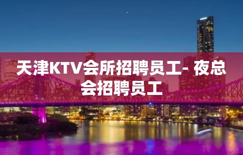 天津KTV会所招聘员工- 夜总会招聘员工