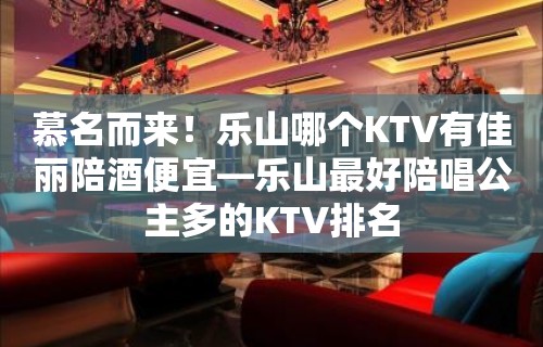 慕名而来！乐山哪个KTV有佳丽陪酒喝便宜—乐山最好陪唱歌公主多的KTV排名