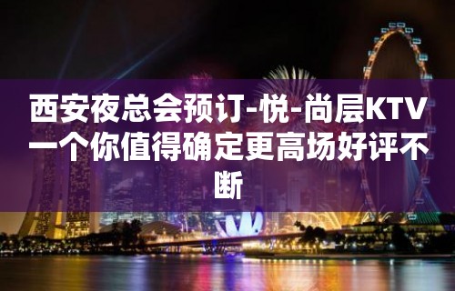 西安夜总会预订-悦-尚层KTV一个你值得确定更高场好评不断