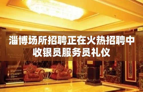 淄博场所招聘正在火热招聘中收银员服务员礼仪