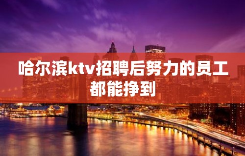 哈尔滨ktv招聘后努力的员工都能挣到