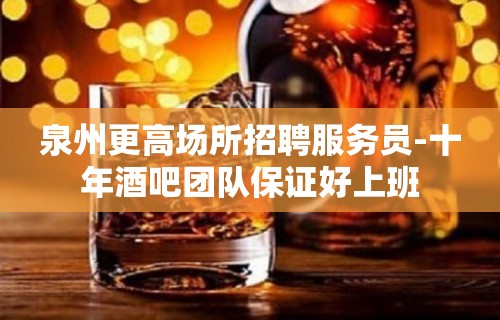 泉州更高场所招聘服务员-十年酒吧团队保证好上班