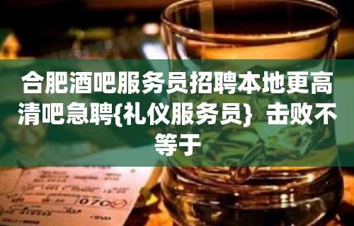 合肥酒吧服务员招聘本地更高清吧急聘{礼仪服务员}  击败不等于