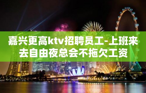 嘉兴更高ktv招聘员工-上班来去自由夜总会不拖欠工资