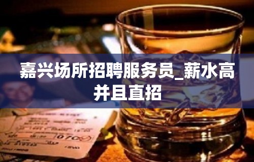 嘉兴场所招聘服务员_薪水高并且直招