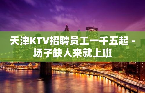 天津KTV招聘员工一千五起 -场子缺人来就上班