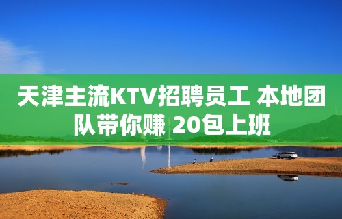 天津主流KTV招聘员工 本地团队带你赚 20包上班