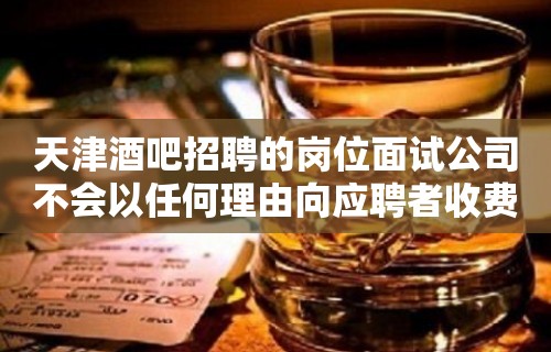 天津酒吧招聘的岗位面试公司不会以任何理由向应聘者收费