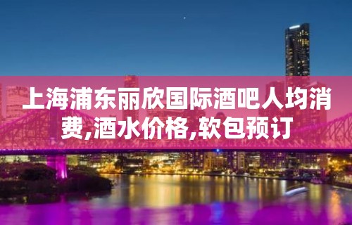 上海浦东丽欣国际酒吧人均消费,酒水价格,软包预订