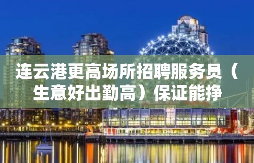 连云港更高场所招聘服务员（生意好出勤高）保证能挣