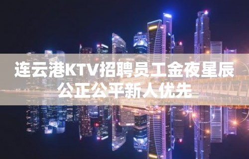 连云港KTV招聘员工金夜星辰公正公平新人优先